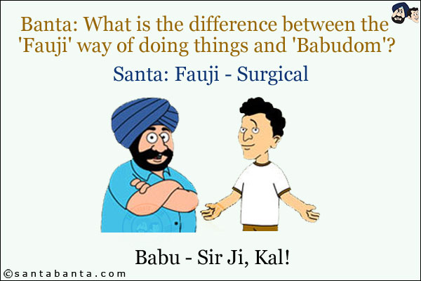 Banta: What is the difference between the 'Fauji' way of doing things and 'Babudom'?<br/>
Santa: Fauji - Surgical<br/>
Babu - Sir Ji, Kal!