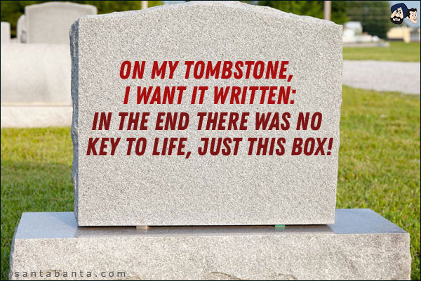 On my tombstone, I want it written:<br/>
In the end there was no key to life, just this box!