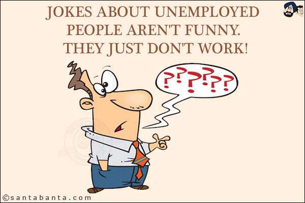 Jokes about unemployed people aren't funny.<br/>
They just don't work!