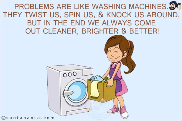 Problems are like washing machines. They twist us, spin us, & knock us around, but in the end we always come out cleaner, brighter & better!