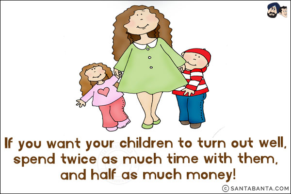 If you want your children to turn out well, spend twice as much time with them, and half as much money!