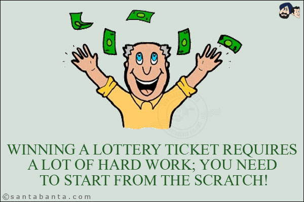 Winning a lottery ticket requires a lot of hard work; you need to start from the scratch!
