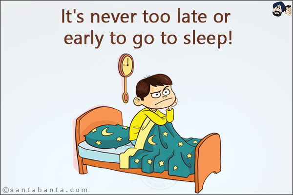 It's never too late or early to go to sleep!