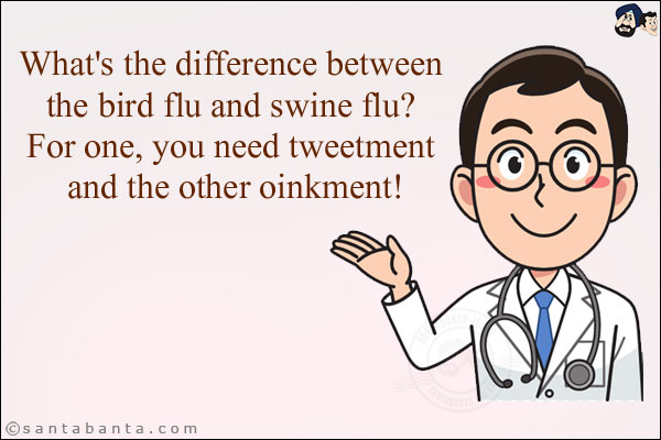 What's the difference between the bird flu and swine flu? <br/>
For one, you need tweetment and the other oinkment!