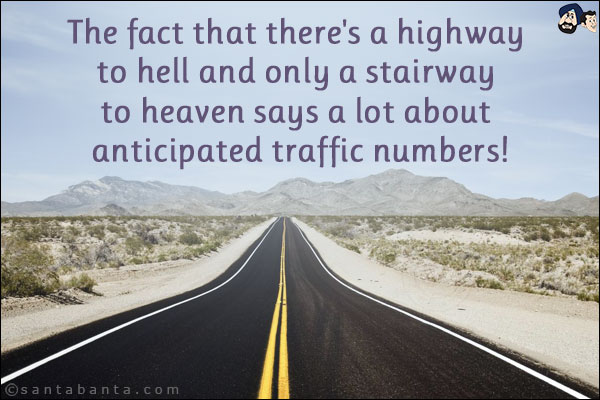 The fact that there's a highway to hell and only a stairway to heaven says a lot about anticipated traffic numbers!
