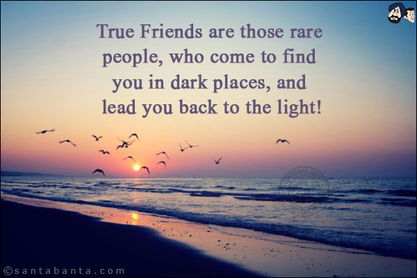 True Friends are those rare people, who come to find you in dark places, and lead you back to the light!