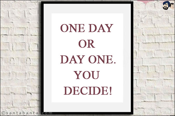 One day or day one.<br/>
You decide!