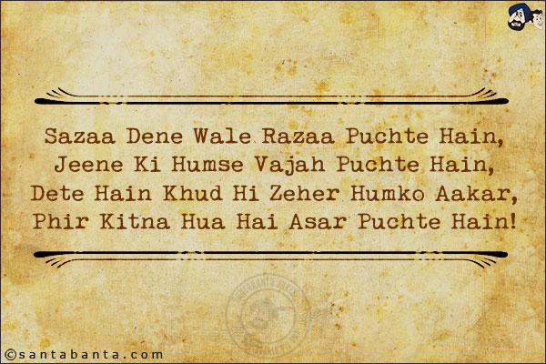 Sazaa Dene Wale Razaa Puchte Hain,<br/>
Jeene Ki Humse Vajah Puchte Hain,<br/>
Dete Hain Khud Hi Zeher Humko Aakar,<br/>
Phir Kitna Hua Hai Asar Puchte Hain!