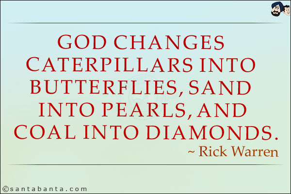 God changes caterpillars into butterflies, sand into pearls, and coal into diamonds.