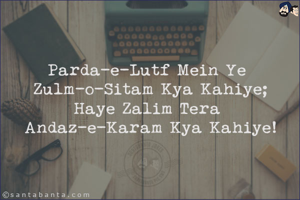 Parda-e-Lutf Mein Ye Zulm-o-Sitam Kya Kahiye;<br/>
Haye Zalim Tera Andaz-e-Karam Kya Kahiye!