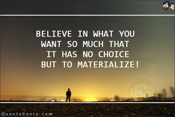 Believe in what you want so much that it has no choice but to materialize!