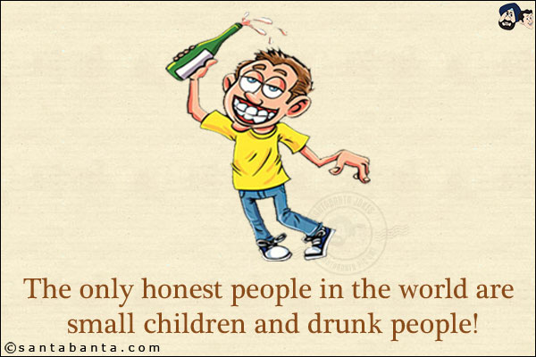 The only honest people in the world are small children and drunk people!