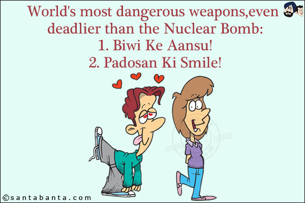 World's most dangerous weapons,even deadlier than the Nuclear Bomb: <br/>
1. Biwi Ke Aansu! <br/>
2. Padosan Ki Smile!