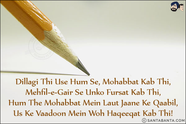 Dillagi Thi Use Hum Se, Mohabbat Kab Thi,<br/>
Mehfil-e-Gair Se Unko Fursat Kab Thi,<br/>
Hum The Mohabbat Mein Laut Jaane Ke Qaabil,<br/>
Us Ke Vaadoon Mein Woh Haqeeqat Kab Thi!