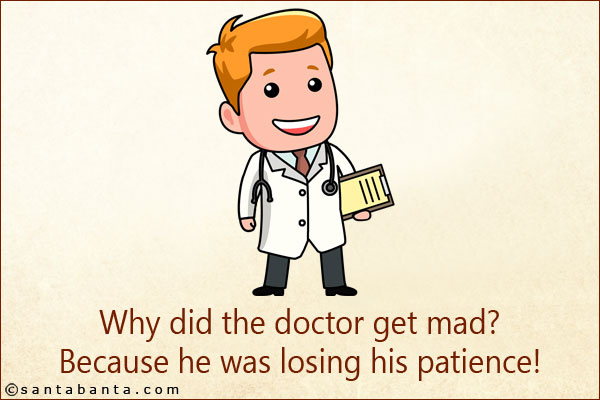 Why did the doctor get mad?<br/>
Because he was losing his patience!