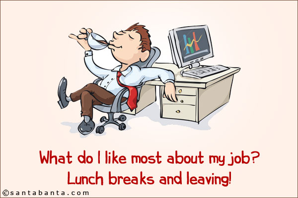 What do I like most about my job? <br/>
Lunch breaks and leaving!