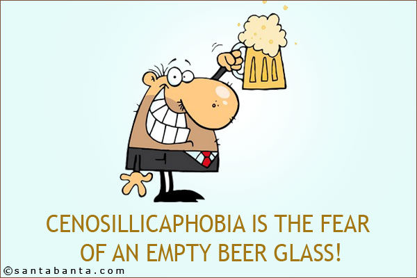 Cenosillicaphobia is the fear of an empty beer glass!