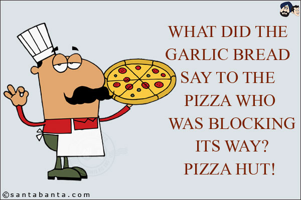 What did the garlic bread say to the pizza who was blocking its way? <br/>
Pizza Hut!