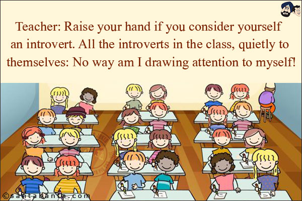 Teacher: Raise your hand if you consider yourself an introvert.  <br/>
All the introverts in the class, quietly to themselves: No way am I drawing attention to myself!