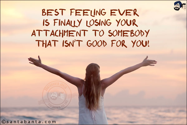 Best feeling ever is finally losing your attachment to somebody that isn't good for you!