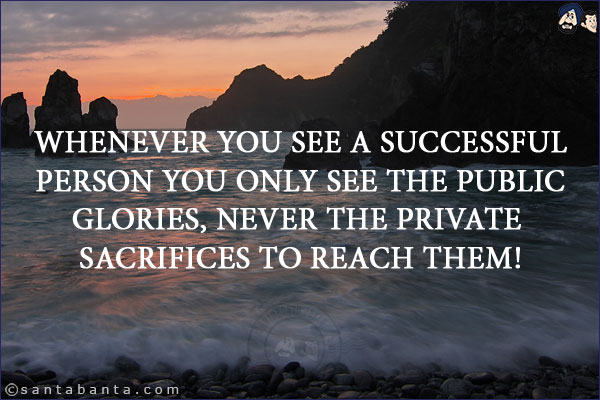 Whenever you see a successful person you only see the public glories, never the private sacrifices to reach them!