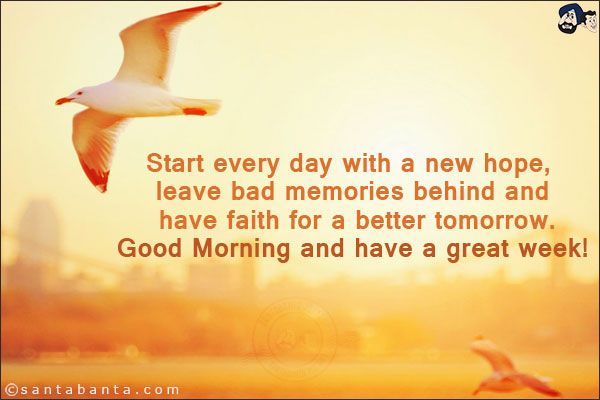 Start every day with a new hope, leave bad memories behind and have faith for a better tomorrow. <br/>
Good Morning and have a great week!