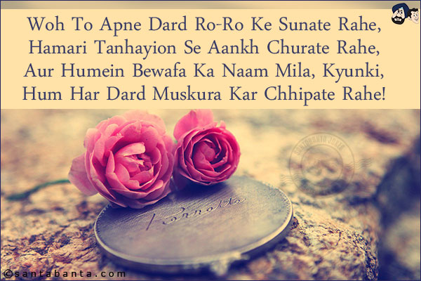 Woh To Apne Dard Ro-Ro Ke Sunate Rahe,<br/>
Hamari Tanhayion Se Aankh Churate Rahe,<br/>
Aur Humein Bewafa Ka Naam Mila, Kyunki,<br/>
Hum Har Dard Muskura Kar Chhipate Rahe!