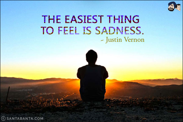 The easiest thing to feel is sadness.
