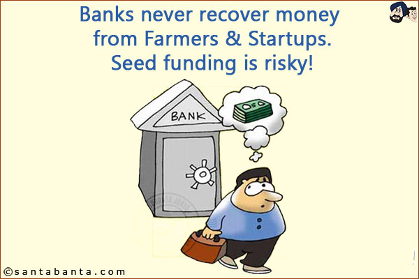 Banks never recover money from Farmers & Startups.<br/>
Seed funding is risky!