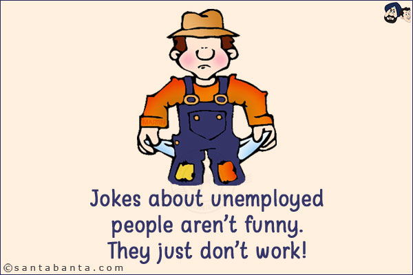 Jokes about unemployed people aren't funny. <br/>
They just don't work!