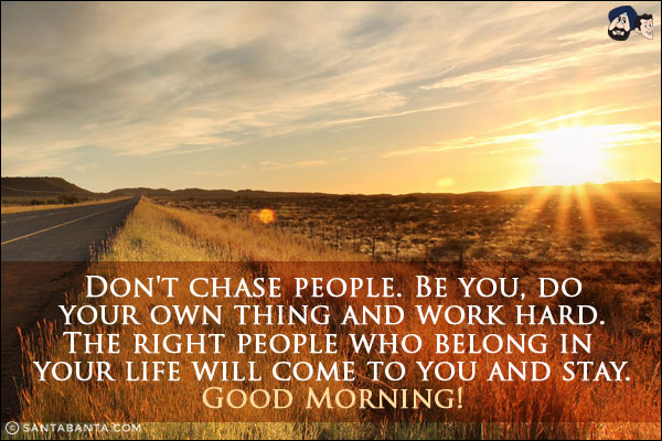 Don't chase people. Be you, do your own thing and work hard. The right people who belong in your life will come to you and stay.<br/>
Good Morning!