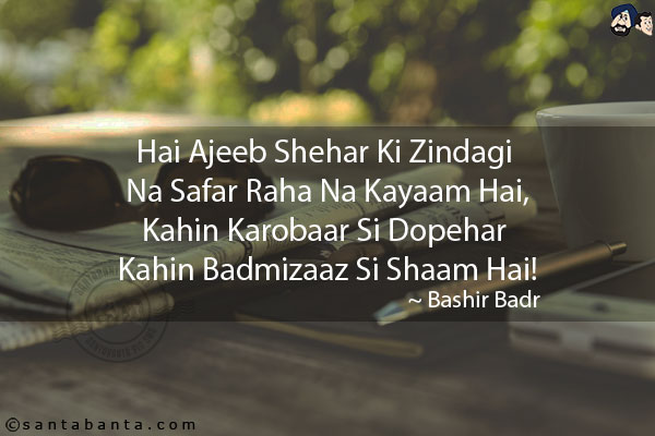 Hai Ajeeb Shehar Ki Zindagi Na Safar Raha Na Kayaam Hai,<br/>
Kahin Karobaar Si Dopehar Kahin Badmizaaz Si Shaam Hai!