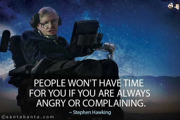 People won't have time for you if you are always angry or complaining.