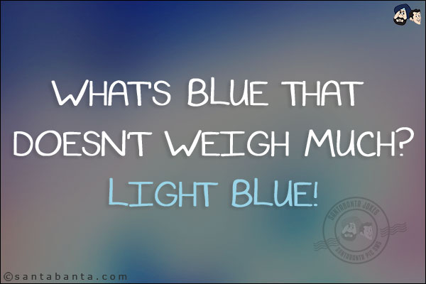 What's blue that doesn't weigh much?<br/>
Light Blue!