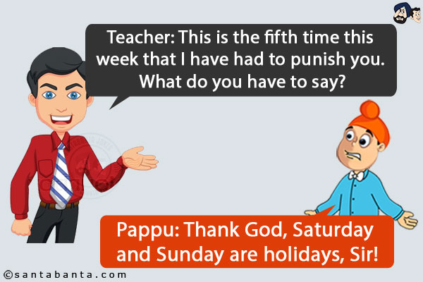 Teacher: This is the fifth time this week that I have had to punish you. What do you have to say?<br/>
Pappu: Thank God, Saturday and Sunday are holidays, Sir!