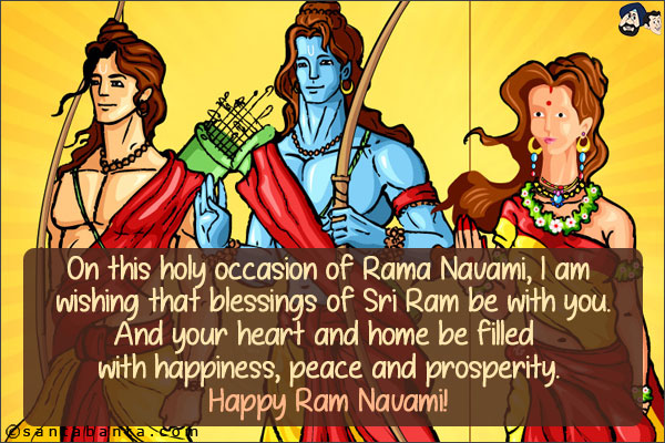 On this holy occasion of Rama Navami, I am wishing that blessings of Sri Ram be with you.<br/>
And your heart and home be filled with happiness, peace and prosperity.<br/>
Happy Ram Navami!