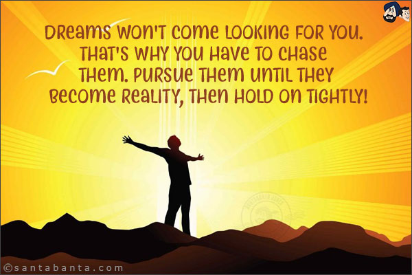 Dreams won't come looking for you. That's why you have to chase them. Pursue them until they become reality, then hold on tightly!