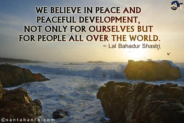 We believe in peace and peaceful development, not only for ourselves but for people all over the world.