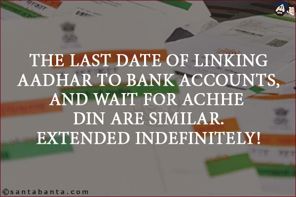 The last date of linking Aadhar to bank accounts, and wait for Achhe Din are similar.<br/>
Extended indefinitely!