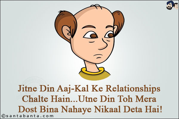 Jitne Din Aaj-Kal Ke Relationships Chalte Hain...<br/>
Utne Din Toh Mera Dost Bina Nahaye Nikaal Deta Hai!