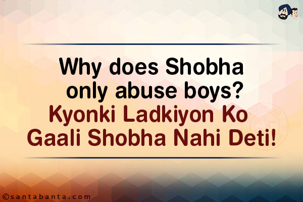 Why does Shobha only abuse boys?<br/>
Kyonki Ladkiyon Ko Gaali Shobha Nahi Deti!