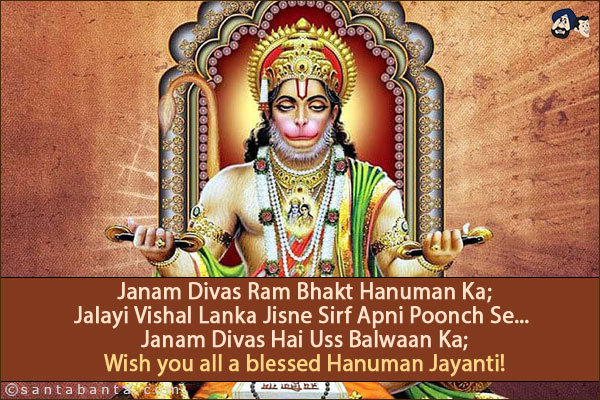 Janam Divas Ram Bhakt Hanuman Ka;<br/>
Jalayi Vishal Lanka Jisne Sirf Apni Poonch Se... Janam Divas Hai Uss Balwaan Ka;<br/>
Wish you all a blessed Hanuman Jayanti!