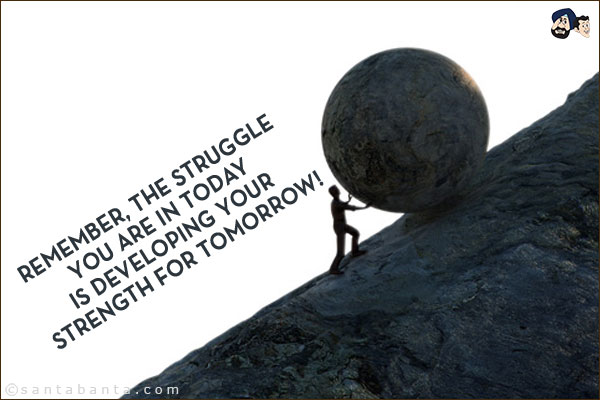 Remember, the struggle you are in today is developing your strength for tomorrow!