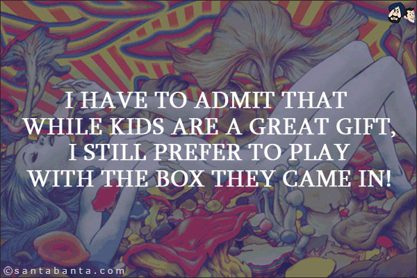 I have to admit that while kids are a great gift, I still prefer to play with the box they came in!