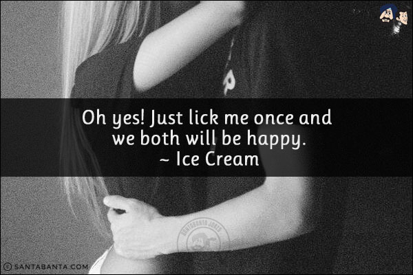 Oh yes! Just lick me once and we both will be happy.<br/>
~ Ice Cream