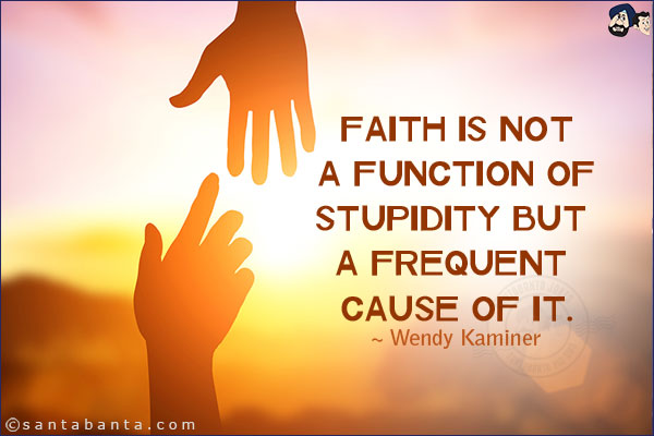 Faith is not a function of stupidity but a frequent cause of it.