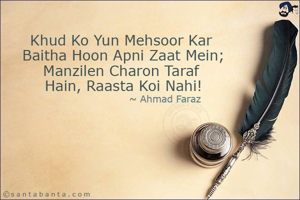 Khud Ko Yun Mehsoor Kar Baitha Hoon Apni Zaat Mein;<br/>
Manzilen Charon Taraf Hain, Raasta Koi Nahi!<br/><br/>

Mehsoor: Sorrounded<br/>
Zaat: Personality