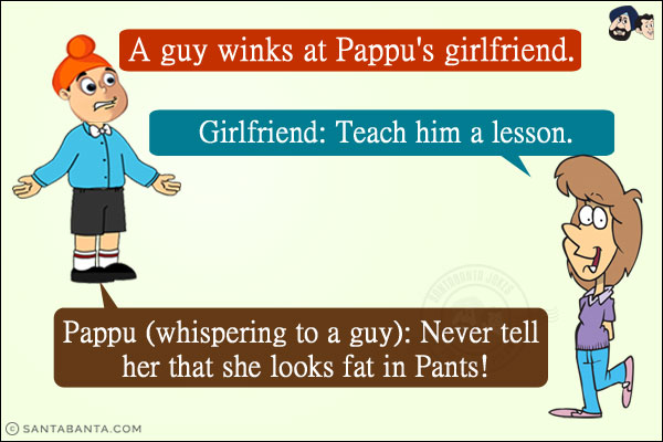 
A guy winks at Pappu's girlfriend. <br/>
Girlfriend: Teach him a lesson. <br/>
Pappu (whispering to a guy): Never tell her that she looks fat in Pants!
