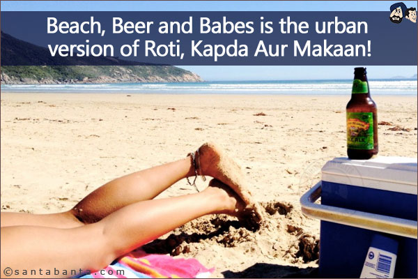 Beach, Beer and Babes is the urban version of Roti, Kapda Aur Makaan!