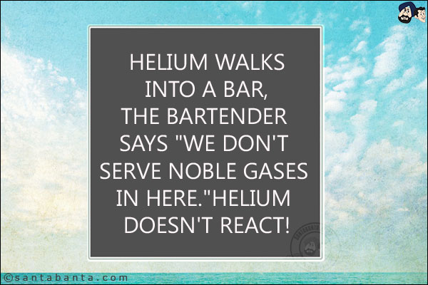 Helium walks into a bar, The bartender says `We don't serve noble gases in here.` <br/>
Helium doesn't react!